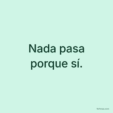 Nada pasa porque sí.
