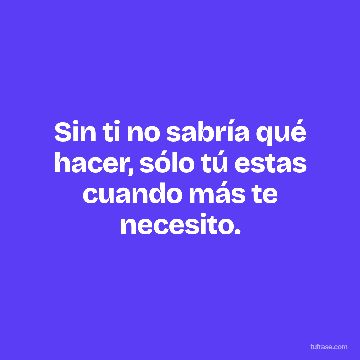 Sin ti no sabría qué hacer, sólo tú estas cuando más te necesito.