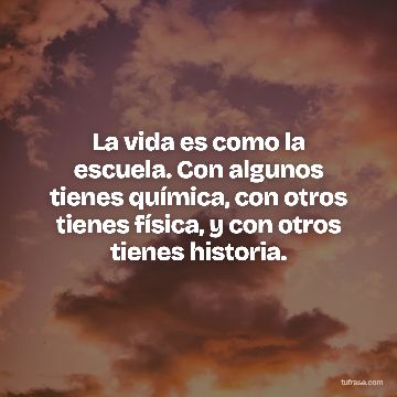 La vida es como la escuela. Con algunos tienes química, con otros tienes física, y con otros tienes historia.