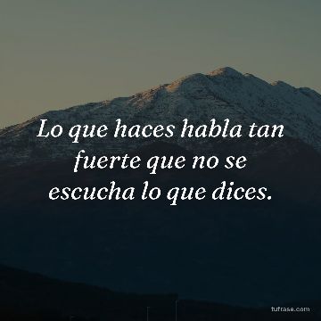 Lo que haces habla tan fuerte que no se escucha lo que dices.