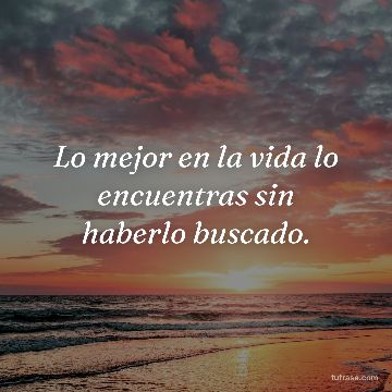 Lo mejor en la vida lo encuentras sin haberlo buscado.