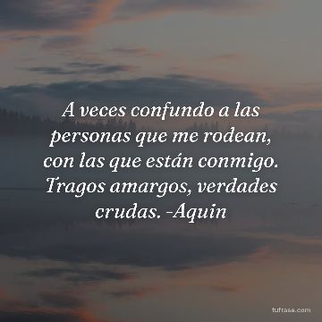 A veces confundo a las personas que me rodean, con las que están conmigo. Tragos amargos, verdades crudas. -Aquin