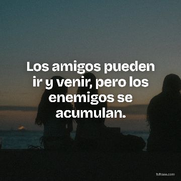 Los amigos pueden ir y venir, pero los enemigos se acumulan.