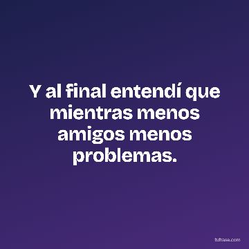 Y al final entendí que mientras menos amigos menos problemas.