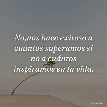 No,nos hace exitoso a cuántos superamos si no a cuántos inspiramos en la vida.