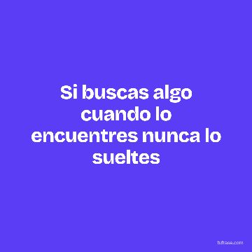 Si buscas algo cuando lo encuentres nunca lo sueltes