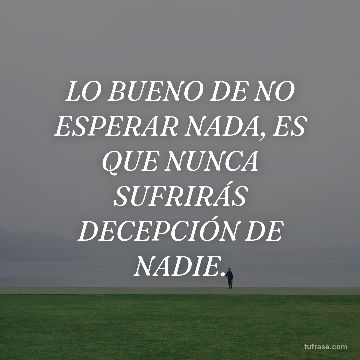 LO BUENO DE NO ESPERAR NADA, ES QUE NUNCA SUFRIRÁS DECEPCIÓN DE NADIE.
