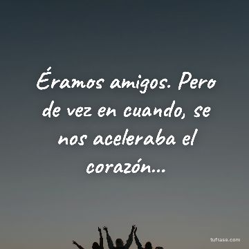 Éramos amigos. Pero de vez en cuando, se nos aceleraba el corazón...
