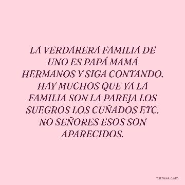 LA VERDARERA FAMILIA DE UNO ES PAPÁ MAMÁ HERMANOS Y SIGA CONTANDO. HAY MUCHOS QUE YA LA FAMILIA SON LA PAREJA LOS SUEGROS LOS CUÑADOS ETC. NO SEÑORES ESOS SON APARECIDOS.
