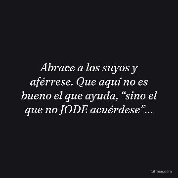 Abrace a los suyos y aférrese. Que aquí no es bueno el que ayuda, “sino el que no JODE acuérdese”…