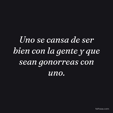 Uno se cansa de ser bien con la gente y que sean gonorreas con uno.