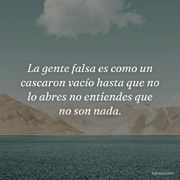 La gente falsa es como un cascaron vacío hasta que no lo abres no entiendes que no son nada.