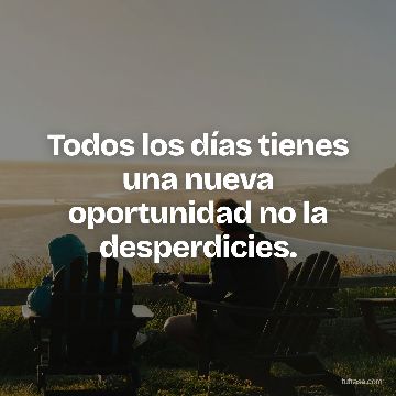 Todos los días tienes una nueva oportunidad no la desperdicies.