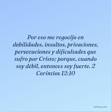 Por eso me regocijo en debilidades, insultos, privaciones, persecuciones y dificultades que sufro por Cristo; porque, cuando soy débil, entonces soy fuerte. 2 Corintios 12:10