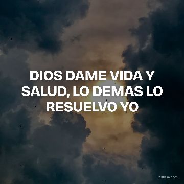 DIOS DAME VIDA Y SALUD, LO DEMAS LO RESUELVO YO