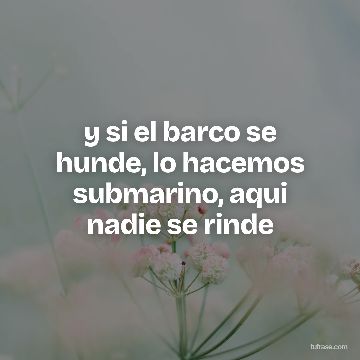 y si el barco se hunde, lo hacemos submarino, aqui nadie se rinde