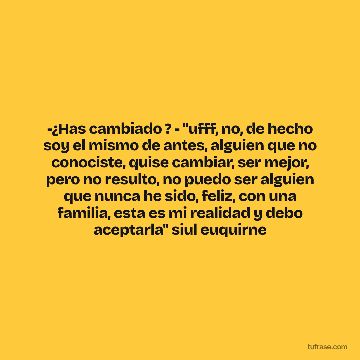 -¿Has cambiado ? - "ufff, no, de hecho soy el mismo de antes, alguien que no conociste, quise cambiar, ser mejor, pero no resulto, no puedo ser alguien que nunca he sido, feliz, con una familia, esta es mi realidad y debo aceptarla'' siul euquirne