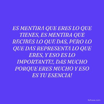ES MENTIRA QUE ERES LO QUE TIENES, ES MENTIRA QUE RECIBES LO QUE DAS, PERO LO QUE DAS REPRESENTA LO QUE ERES, Y ESO ES LO IMPORTANTE!, DAS MUCHO PORQUE ERES MUCHO Y ESO ES TU ESENCIA!