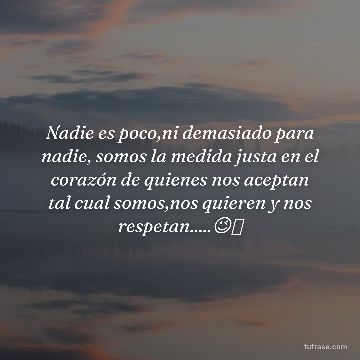 Nadie es poco,ni demasiado para nadie, somos la medida justa en el corazón de quienes nos aceptan tal cual somos,nos quieren y nos respetan.....😉🫶