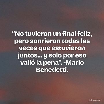 “No tuvieron un final feliz, pero sonrieron todas las veces que estuvieron juntos... y solo por eso valió la pena”. -Mario Benedetti.