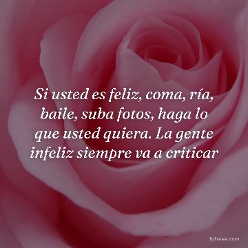 Si usted es feliz, coma, ría, baile, suba fotos, haga lo que usted quiera. La gente infeliz siempre va a criticar