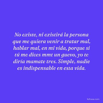 No existe, ni existirá la persona que me quiera venir a tratar mal, hablar mal, en mi vida, porque si tú me dices mmt un guevo, yo te diría mamate tres. Simple, nadie es indispensable en esta vida.