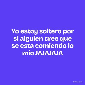 Yo estoy soltero por si alguien cree que se esta comiendo lo mío JAJAJAJA