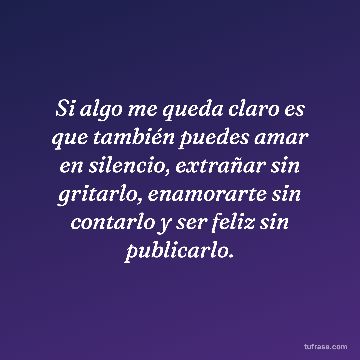 Si algo me queda claro es que también puedes amar en silencio, extrañar sin gritarlo, enamorarte sin contarlo y ser feliz sin publicarlo.