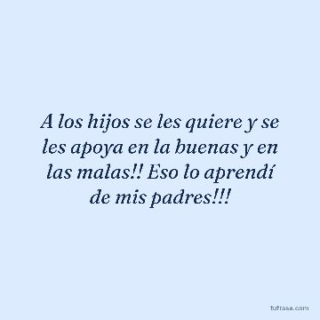 A los hijos se les quiere y se les apoya en la buenas y en las malas!! Eso lo aprendí de mis padres!!!