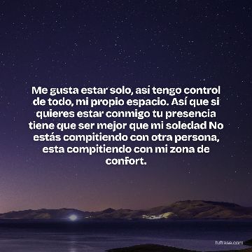 Me gusta estar solo, así tengo control de todo, mi propio espacio. Así que si quieres estar conmigo tu presencia tiene que ser mejor que mi soledad No estás compitiendo con otra persona, esta compitiendo con mi zona de confort.