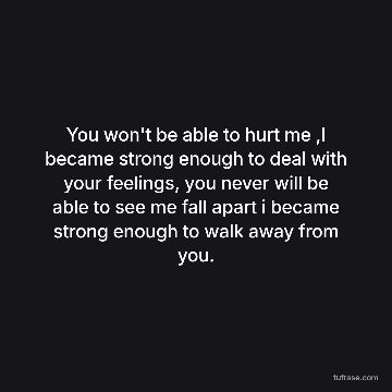 You won't be able to hurt me ,I became strong enough to deal with your feelings, you never will be able to see me fall apart i became strong enough to walk away from you.