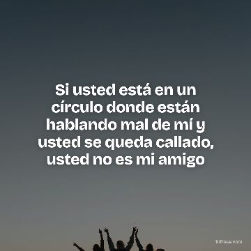 Si usted está en un círculo donde están hablando mal de mí y usted se queda callado, usted no es mi amigo