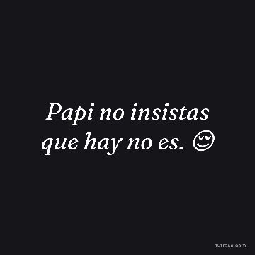 Papi no insistas que hay no es. 😌