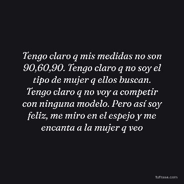 Tengo claro q mis medidas no son 90,60,90. Tengo claro q no soy el tipo de mujer q ellos buscan. Tengo claro q no voy a competir con ninguna modelo. Pero así soy feliz, me miro en el espejo y me encanta a la mujer q veo