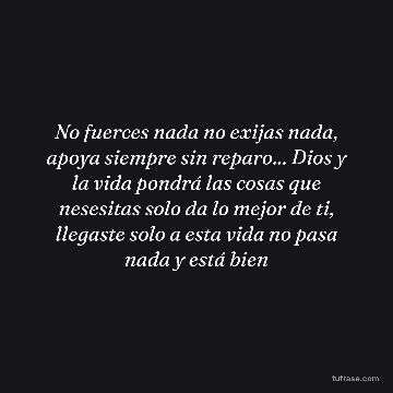 No fuerces nada no exijas nada, apoya siempre sin reparo... Dios y la vida pondrá las cosas que nesesitas solo da lo mejor de ti, llegaste solo a esta vida no pasa nada y está bien