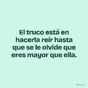 El truco está en hacerla reír hasta que se le olvide que eres mayor que ella.