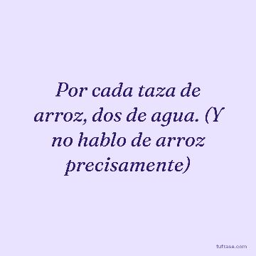 Por cada taza de arroz, dos de agua. (Y no hablo de arroz precisamente)