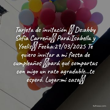 Tarjeta de invitación 🎁 De:abby Sofía Carreño👸 Pará:Isabella y Yoelis🧚 Fecha:29/03/2025 Te quiero invitar a mi fiesta de cumpleaños 🎉pará qué compartas con migo un rato agradable...te esperó. Lugar:mi casa🎁