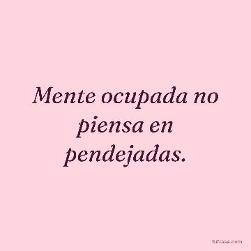 Mente ocupada no piensa en pendejadas.