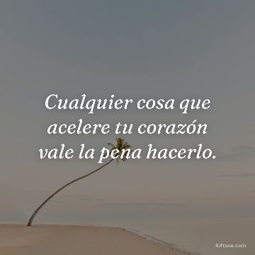 Cualquier cosa que acelere tu corazón vale la pena hacerlo.