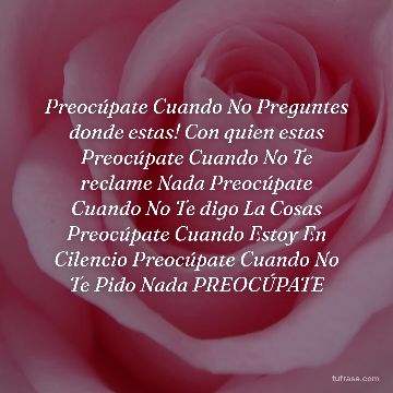 Preocúpate Cuando No Preguntes donde estas! Con quien estas Preocúpate Cuando No Te reclame Nada Preocúpate Cuando No Te digo La Cosas Preocúpate Cuando Estoy En Cilencio Preocúpate Cuando No Te Pido Nada PREOCÚPATE