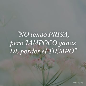 "NO tengo PRISA, pero TAMPOCO ganas DE perder el TIEMPO"