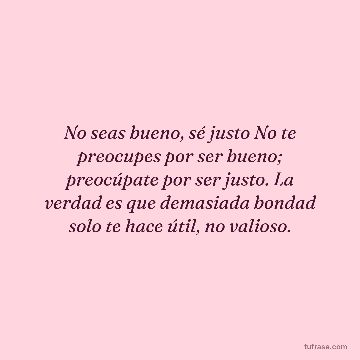 No seas bueno, sé justo No te preocupes por ser bueno; preocúpate por ser justo. La verdad es que demasiada bondad solo te hace útil, no valioso.