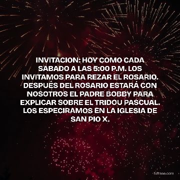 INVITACION: HOY COMO CADA SABADO A LAS 5:00 P.M. LOS INVITAMOS PARA REZAR EL ROSARIO. DESPUÉS DEL ROSARIO ESTARÁ CON NOSOTROS EL PADRE BOBBY PARA EXPLICAR SOBRE EL TRIDOU PASCUAL. LOS ESPECIRAMOS EN LA IGLESIA DE SAN PIO X.