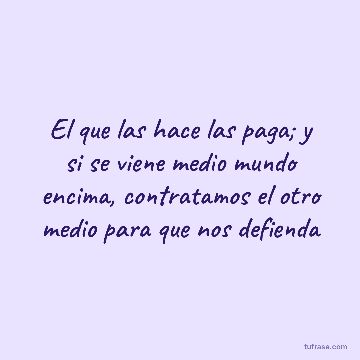 El que las hace las paga; y si se viene medio mundo encima, contratamos el otro medio para que nos defienda