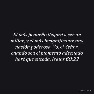El más pequeño llegará a ser un millar, y el más insignificante una nación poderosa. Yo, el Señor, cuando sea el momento adecuado haré que suceda. Isaías 60:22