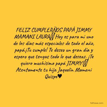 FELIZ CUMPLEAÑOS PAPÁ JIMMY MAMANI LAURA🎂 Hoy es para mi uno de los días más especiales de todo el año, papá.¡Tu cumple! Te deseo un gran día y espero que tengas todo lo que deseas. ¡Te quiero muchísimo papá JIMMY!🎉 Atentamente tu hija Jaquelin Mamani Quispe♥️