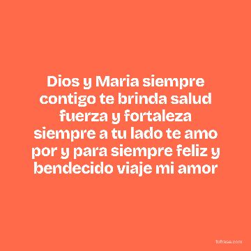 Dios y Maria siempre contigo te brinda salud fuerza y fortaleza siempre a tu lado te amo por y para siempre feliz y bendecido viaje mi amor