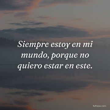 Siempre estoy en mi mundo, porque no quiero estar en este.