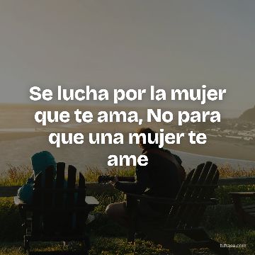 Se lucha por la mujer que te ama, No para que una mujer te ame